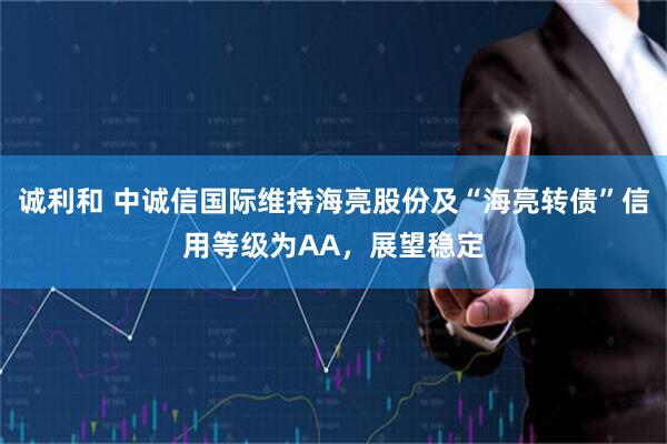 诚利和 中诚信国际维持海亮股份及“海亮转债”信用等级为AA，展望稳定