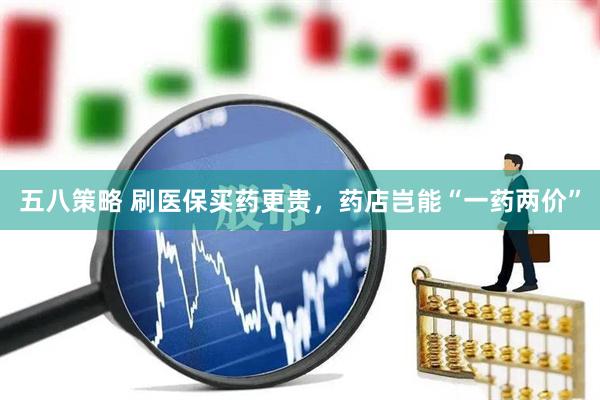 五八策略 刷医保买药更贵，药店岂能“一药两价”