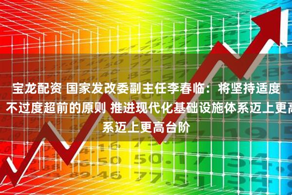 宝龙配资 国家发改委副主任李春临：将坚持适度超前、不过度超前的原则 推进现代化基础设施体系迈上更高台阶