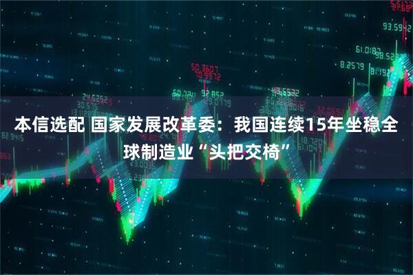 本信选配 国家发展改革委：我国连续15年坐稳全球制造业“头把交椅”
