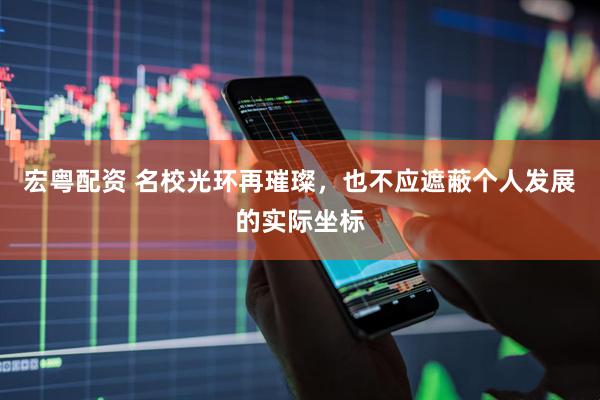 宏粤配资 名校光环再璀璨，也不应遮蔽个人发展的实际坐标