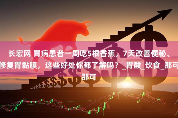 长宏网 胃病患者一周吃5根香蕉，7天改善便秘、修复胃黏膜，这些好处你都了解吗？_胃酸_饮食_那可