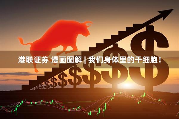 港联证券 漫画图解 | 我们身体里的干细胞！