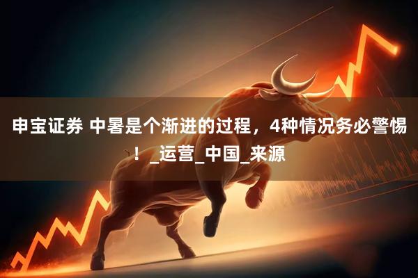 申宝证券 中暑是个渐进的过程，4种情况务必警惕！_运营_中国_来源