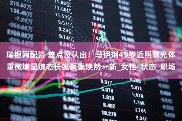 瑞银网配资 差点没认出！马伊琍49岁近照曝光体重微增显嫩态长发飘飘焕然一新_女性_状态_职场