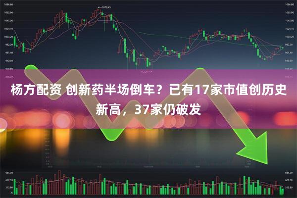 杨方配资 创新药半场倒车？已有17家市值创历史新高，37家仍破发
