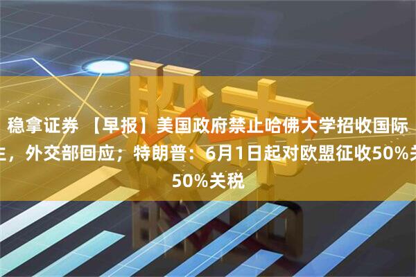 稳拿证券 【早报】美国政府禁止哈佛大学招收国际学生，外交部回应；特朗普：6月1日起对欧盟征收50%关税