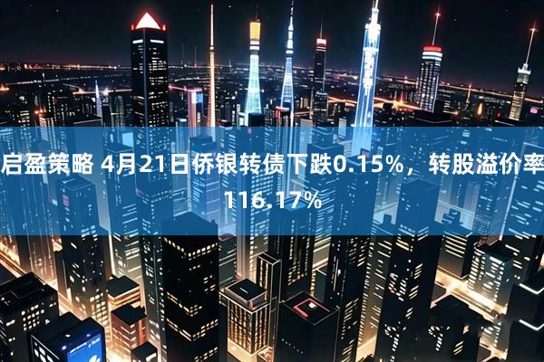 启盈策略 4月21日侨银转债下跌0.15%，转股溢价率116.17%