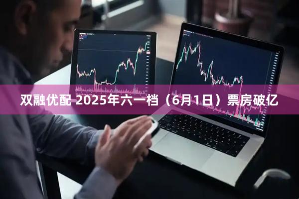 双融优配 2025年六一档（6月1日）票房破亿
