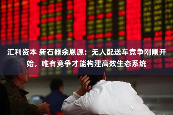 汇利资本 新石器余恩源：无人配送车竞争刚刚开始，唯有竞争才能构建高效生态系统