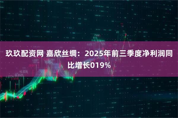 玖玖配资网 嘉欣丝绸：2025年前三季度净利润同比增长019%