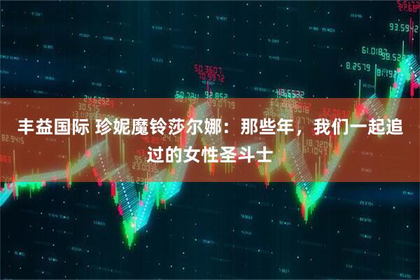 丰益国际 珍妮魔铃莎尔娜：那些年，我们一起追过的女性圣斗士