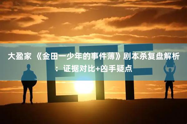 大盈家 《金田一少年的事件薄》剧本杀复盘解析：证据对比+凶手疑点