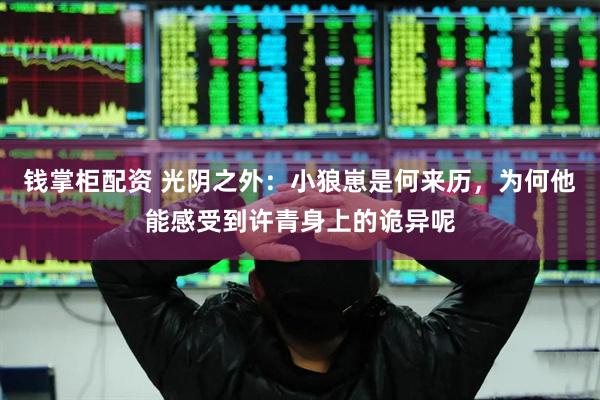 钱掌柜配资 光阴之外：小狼崽是何来历，为何他能感受到许青身上的诡异呢
