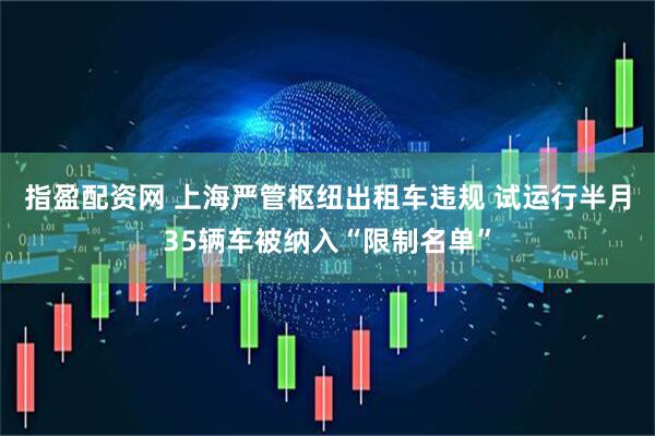 指盈配资网 上海严管枢纽出租车违规 试运行半月35辆车被纳入“限制名单”