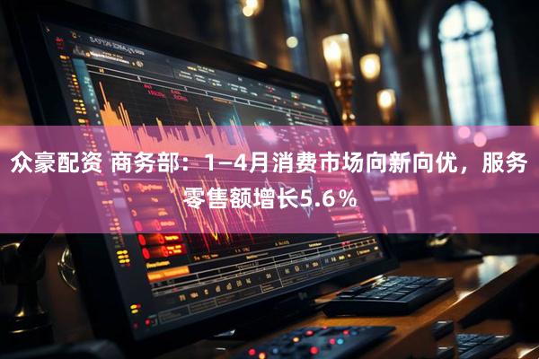 众豪配资 商务部：1—4月消费市场向新向优，服务零售额增长5.6％