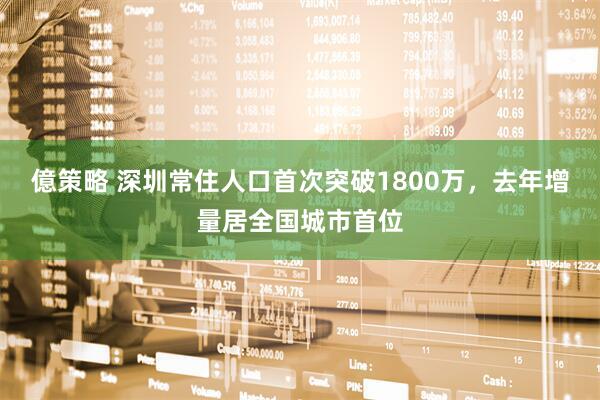 億策略 深圳常住人口首次突破1800万，去年增量居全国城市首位