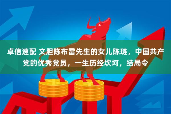 卓信速配 文胆陈布雷先生的女儿陈琏，中国共产党的优秀党员，一生历经坎坷，结局令